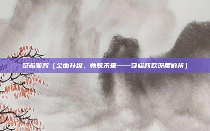 奇骏新款(全面升级,领航未来——奇骏新款深度解析)