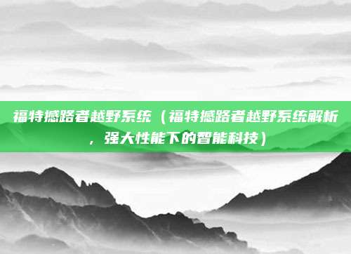 福特撼路者越野系统(福特撼路者越野系统解析,强大性能下的智能科技)