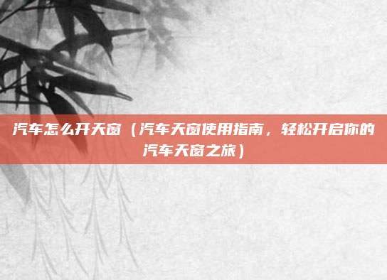 汽车怎么开天窗(汽车天窗使用指南,轻松开启你的汽车天窗之旅)