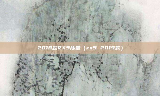 2018款RX5质量(rx5 2019款)