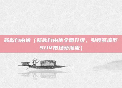 新款自由侠(新款自由侠全面升级,引领紧凑型SUV市场新潮流)
