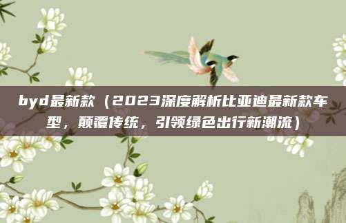 byd最新款(2023深度解析比亚迪最新款车型,颠覆传统,引领绿色出行新潮流)