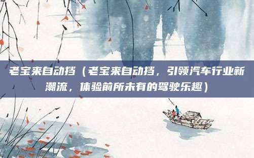 老宝来自动挡(老宝来自动挡,引领汽车行业新潮流,体验前所未有的驾驶乐趣)