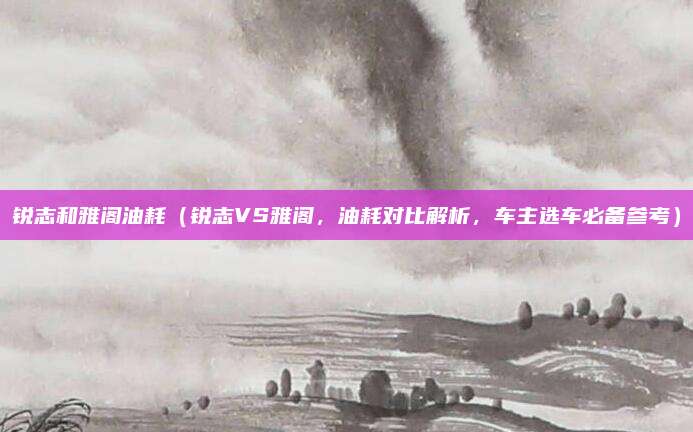 锐志和雅阁油耗(锐志VS雅阁,油耗对比解析,车主选车必备参考)