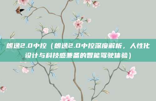朗逸2.0中控(朗逸2.0中控深度解析,人性化设计与科技感兼备的智能驾驶体验)