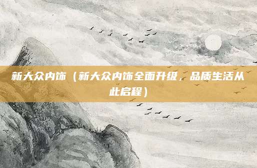 新大众内饰(新大众内饰全面升级,品质生活从此启程)
