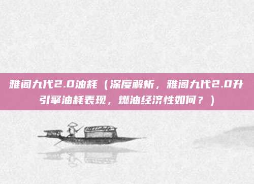雅阁九代2.0油耗(深度解析,雅阁九代2.0升引擎油耗表现,燃油经济性如何?)