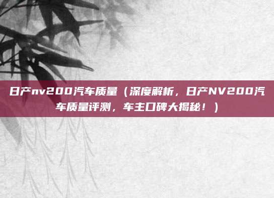 日产nv200汽车质量(深度解析,日产NV200汽车质量评测,车主口碑大揭秘!)