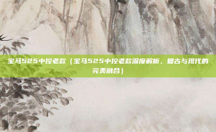 宝马525中控老款(宝马525中控老款深度解析,复古与现代的完美融合)