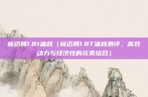 新迈腾1.8t油耗（新迈腾1.8T油耗测评，高效动力与经济性的完美结合）