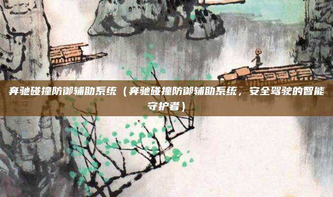 奔驰碰撞防御辅助系统（奔驰碰撞防御辅助系统，安全驾驶的智能守护者）