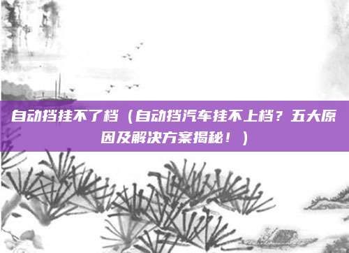 自动挡挂不了档（自动挡汽车挂不上档？五大原因及解决方案揭秘！）