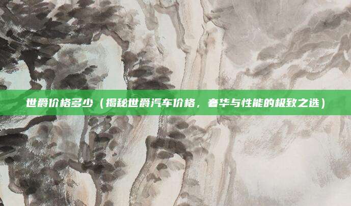 世爵价格多少(揭秘世爵汽车价格,奢华与性能的极致之选)