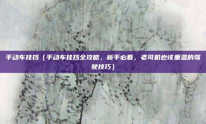 手动车挂挡(手动车挂挡全攻略,新手必看,老司机也该重温的驾驶技巧)