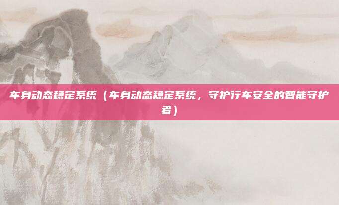 车身动态稳定系统(车身动态稳定系统,守护行车安全的智能守护者)
