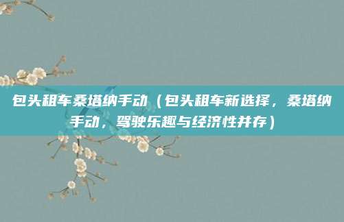 包头租车桑塔纳手动(包头租车新选择,桑塔纳手动,驾驶乐趣与经济性并存)