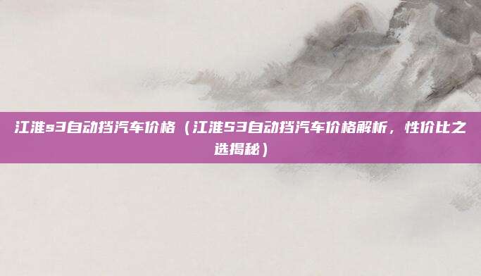 江淮s3自动挡汽车价格(江淮S3自动挡汽车价格解析,性价比之选揭秘)