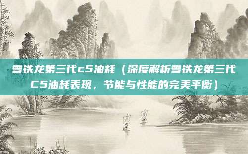 雪铁龙第三代c5油耗(深度解析雪铁龙第三代C5油耗表现,节能与性能的完美平衡)