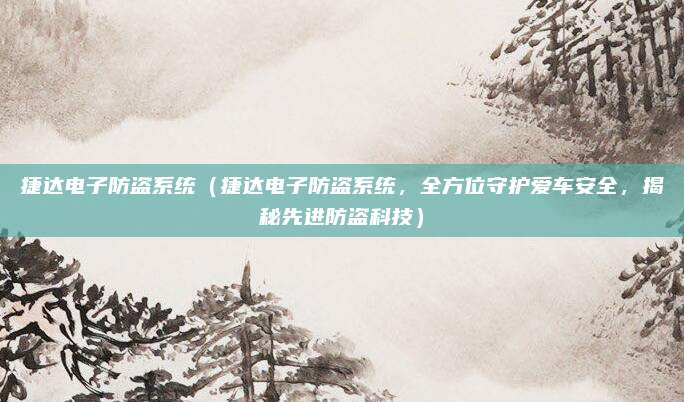 捷达电子防盗系统(捷达电子防盗系统,全方位守护爱车安全,揭秘先进防盗科技)