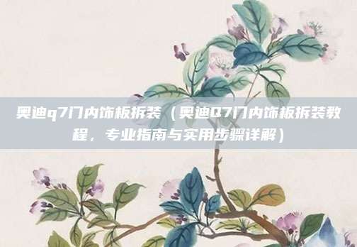 奥迪q7门内饰板拆装(奥迪Q7门内饰板拆装教程,专业指南与实用步骤详解)