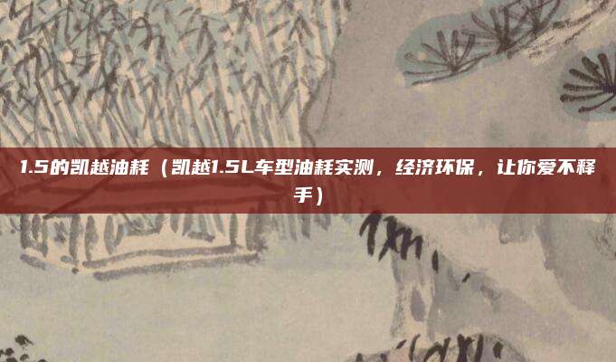 1.5的凯越油耗(凯越1.5L车型油耗实测,经济环保,让你爱不释手)