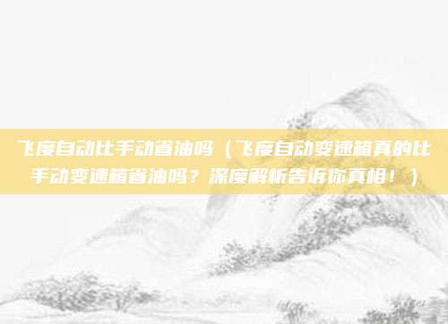 飞度自动比手动省油吗(飞度自动变速箱真的比手动变速箱省油吗?深度解析告诉你真相!)