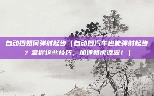 自动挡如何弹射起步（自动挡汽车也能弹射起步？掌握这些技巧，加速如虎添翼！）