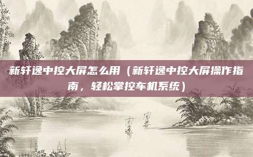 新轩逸中控大屏怎么用(新轩逸中控大屏操作指南,轻松掌控车机系统)