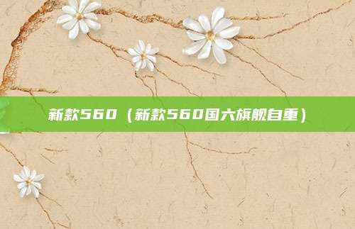 新款560(新款560国六旗舰自重)