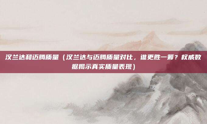 汉兰达和迈腾质量(汉兰达与迈腾质量对比,谁更胜一筹?权威数据揭示真实质量表现)