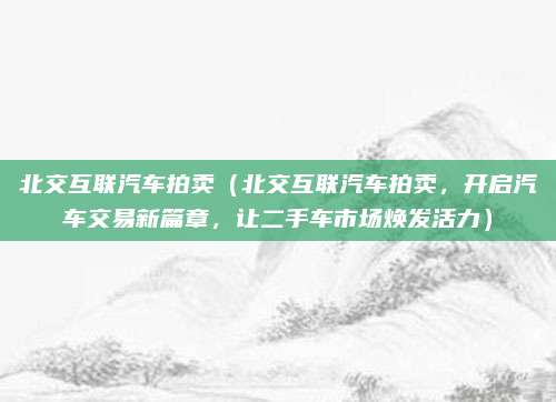 北交互联汽车拍卖(北交互联汽车拍卖,开启汽车交易新篇章,让二手车市场焕发活力)