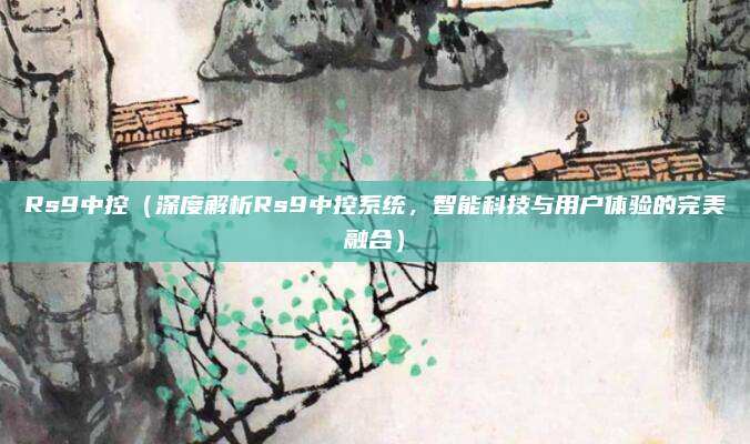 Rs9中控(深度解析Rs9中控系统,智能科技与用户体验的完美融合)