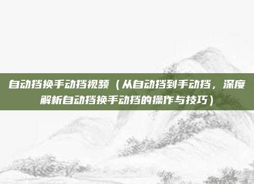 自动挡换手动挡视频(从自动挡到手动挡,深度解析自动挡换手动挡的操作与技巧)