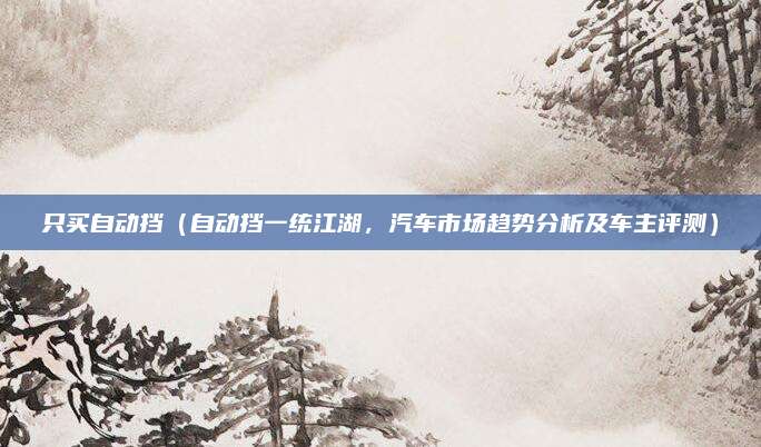 只买自动挡(自动挡一统江湖,汽车市场趋势分析及车主评测)