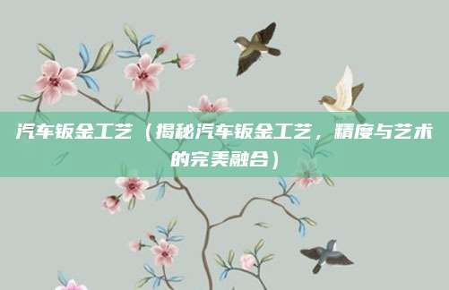 汽车钣金工艺（揭秘汽车钣金工艺，精度与艺术的完美融合）
