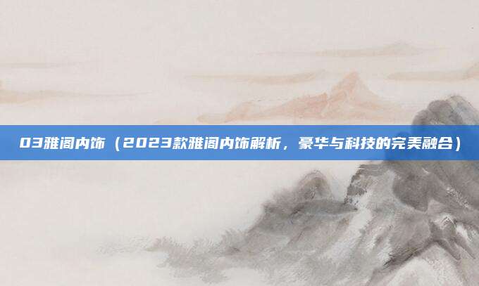 03雅阁内饰(2023款雅阁内饰解析,豪华与科技的完美融合)