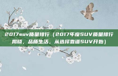 2017suv质量排行（2017年度SUV质量排行揭晓，品质生活，从选择靠谱SUV开始）