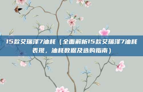 15款艾瑞泽7油耗(全面解析15款艾瑞泽7油耗表现,油耗数据及选购指南)