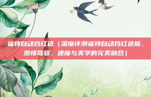 福特自动挡红色(深度评测福特自动挡红色版,激情驾驭,速度与美学的完美融合)
