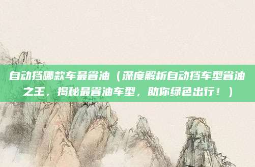 自动挡哪款车最省油（深度解析自动挡车型省油之王，揭秘最省油车型，助你绿色出行！）