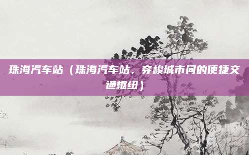珠海汽车站（珠海汽车站，穿梭城市间的便捷交通枢纽）