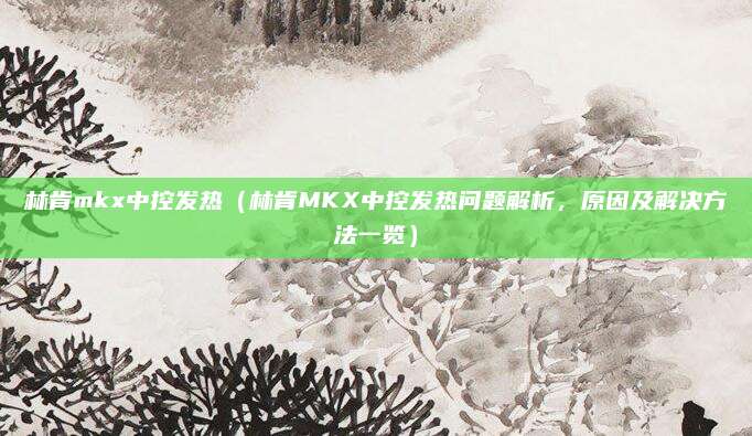 林肯mkx中控发热(林肯MKX中控发热问题解析,原因及解决方法一览)