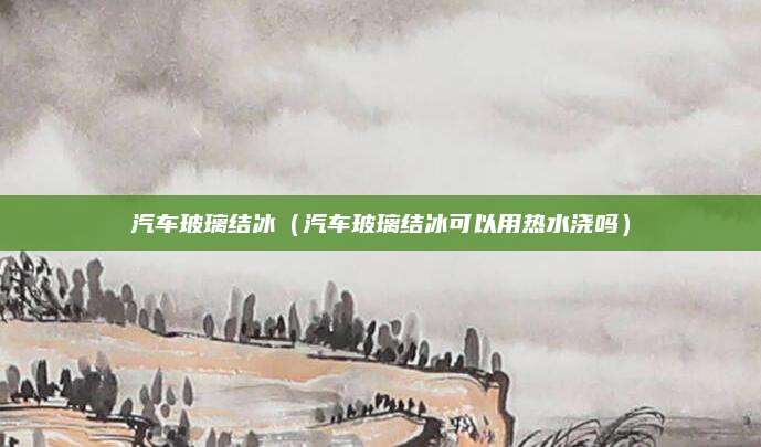 汽车玻璃结冰(汽车玻璃结冰可以用热水浇吗)