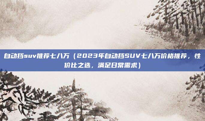 自动挡suv推荐七八万(2023年自动挡SUV七八万价格推荐,性价比之选,满足日常需求)
