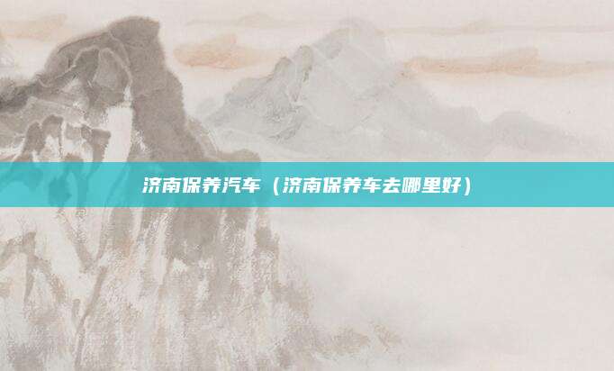 济南保养汽车(济南保养车去哪里好)