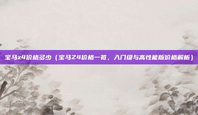 宝马z4价格多少（宝马Z4价格一览，入门级与高性能版价格解析）