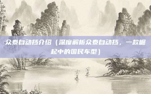 众泰自动挡介绍（深度解析众泰自动挡，一款崛起中的国民车型）