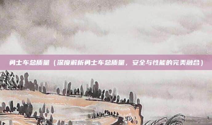 勇士车总质量（深度解析勇士车总质量，安全与性能的完美融合）