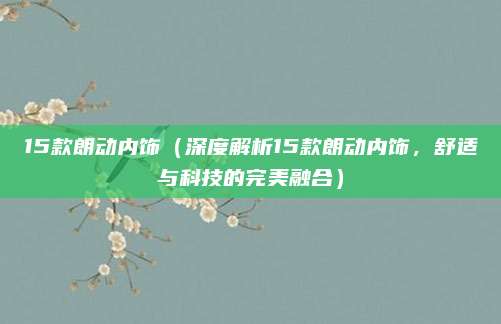 15款朗动内饰（深度解析15款朗动内饰，舒适与科技的完美融合）