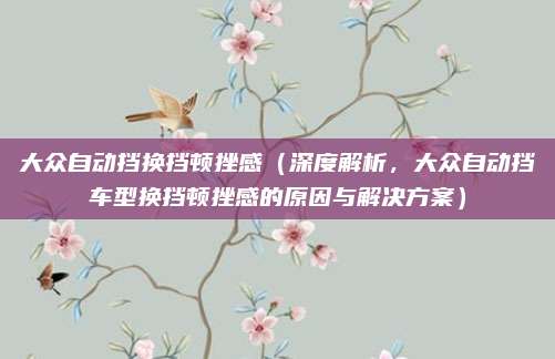大众自动挡换挡顿挫感(深度解析,大众自动挡车型换挡顿挫感的原因与解决方案)